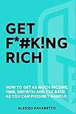 Get F*#k!ng Rich: How To Get As Much Income, Time, Growth And Tax Back As You Can Possibly Handle.