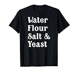 Water Flour Salt and Yeast - Breadmaking Baker Sourdough T-Shirt