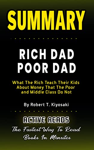 SUMMARY OF RICH DAD POOR DAD: What The Rich Teach Their Kids About Money That The Poor And Middle Class Do Not By Robert T. Kiyosaki - Learn The Key Points And Lessons