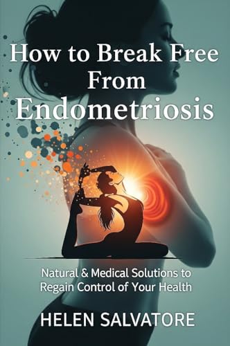 How To Break Free From Endometriosis: Natural & Medical Solutions to Regain Control of Your Health