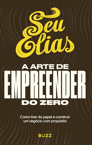 A arte de empreender do zero: Como tirar do papel e construir um negócio com propósito