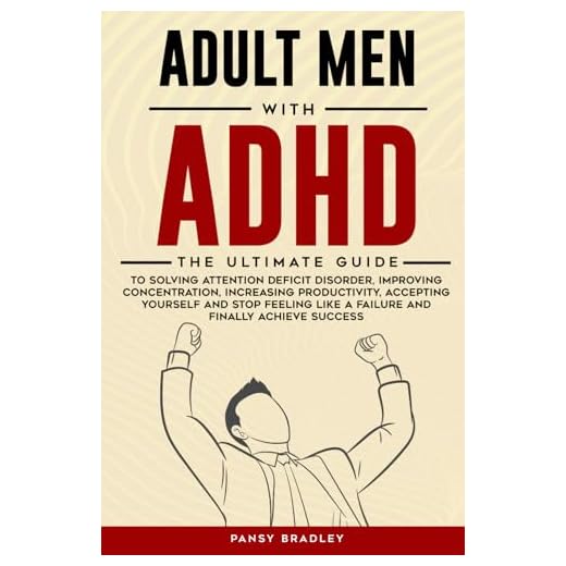 Adult Men with ADHD: The Ultimate Guide to Solving Attention Deficit Disorder, Improving Concentration, Increasing Productivity, Accepting Yourself and Stop Feeling Like a Failure and Achieve Success
