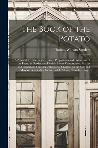 The Book of the Potato: a Practical Treatise on the History, Propagation and Cultivation of the Potato in Garden and Field for Home Consumption, ... and Manures Adapted for Its Successful...