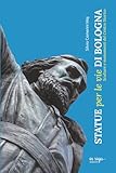 Statue per le vie di Bologna: Sculture e monumenti del centro...