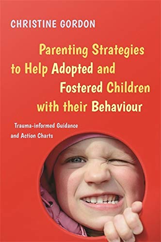 PARENTING STRATEGIES TO HELP ADOPTED AND FOSTERED CHILDREN WITH THEIR BEHAVIOUR: Trauma-Informed Guidance and Action Charts