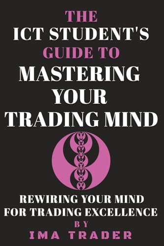 The ICT Student's Guide To Mastering Your Trading Mind: Rewiring Your Mind for Trading Excellence (ICT Student's Guides to Learning the Inner Circle Trader's Concepts)