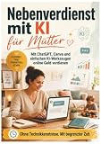 Nebenverdienst mit KI für Mütter: Mit ChatGPT, Canva und einfachen KI-Werkzeugen online Geld verdienen: Ohne Technikkenntnisse. Mit begrenzter Zeit