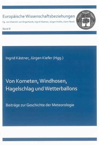 Von Kometen, Windhosen, Hagelschlag und Wetterballons: Beiträge zur Geschichte der Meteorologie (Europäische Wissenschaftsbeziehungen)