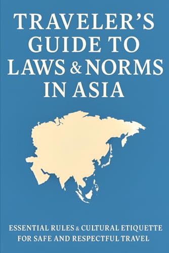 Traveler’s Guide to Laws & Norms in Asia: Essential Rules & Cultural Etiquette for Safe and Respectful Travel