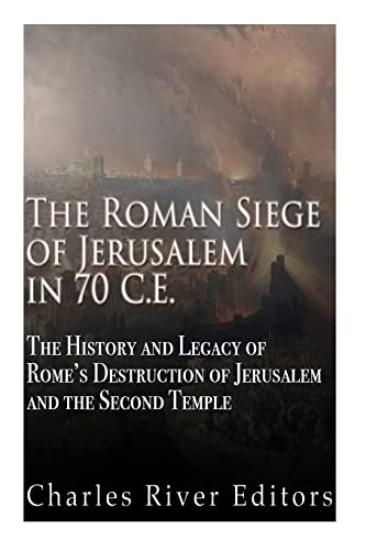 The Roman Siege of Jerusalem in 70 CE: The History and Legacy of Rome’s Destruction of Jerusalem and the Second Temple