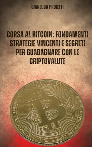 CORSA AL BITCOIN: FONDAMENTI STRATEGIE VINCENTI E SEGRETI PER GUADAGNARE CON LE CRIPTOVALUTE (Italian Edition)