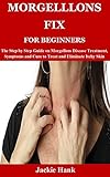 MORGELLLONS FIX FOR BEGINNERS: The Step by Step Guide on Morgellons Disease Treatment, Symptoms and...