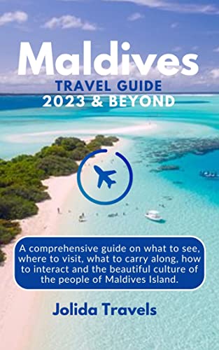 Maldives Travel Guide 2023 And Beyond: A Comprehensive Guide On What To See, Where To Visit, What To Carry Along, How To Interact And The Beautiful Culture Of The People Of Maldives Island. #TOP12
