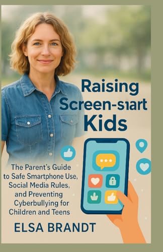 Raising Screen-Smart Kids: The Parent’s Guide to Safe Smartphone Use, Social Media Rules, and Preventing Cyberbullying for Children and Teens