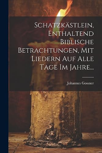 Schatzkästlein, Enthaltend Biblische Betrachtungen, Mit Liedern Auf Alle Tage Im Jahre... (German Edition)