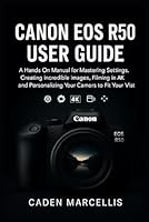 CANON EOS R50 USER GUIDE: A Hands-On Manual for Mastering Settings, Creating Incredible Images, Filming in 4K, and Personalizing Your Camera to Fit Your Vision B0G2SXZM8Z Book Cover
