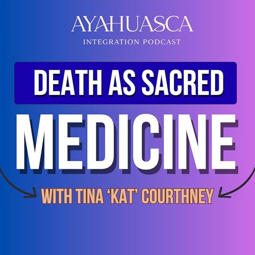 Death as Sacred Medicine: Ayahuasca Integration with Tina &ldquo;Kat&rdquo; Courtney from Plant Medicine People