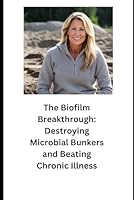 The Biofilm Breakthrough:: Destroying Microbial Bunkers and Beating Chronic Illness B0CSSZBY9L Book Cover