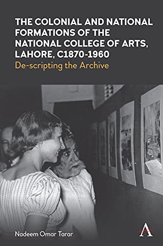 The Colonial and National Formations of the National College of Arts, Lahore, circa 1870s to 1960s (Anthem Studies in South Asian Literature, Aesthetics and Culture, 1)