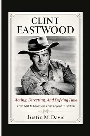 CLINT EASTWOOD: Acting, Directing, And Defying Time - From Grit To Greatness, From Legend To Lifetime