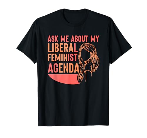 Ask Me About My Liberal Feminist Agenda Feminism Female T-Shirt