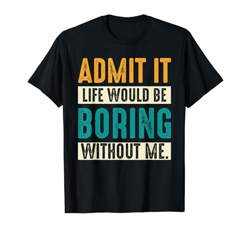 Admit It Life Would Be Boring Without Me - Cita divertida Camiseta