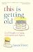 This Is Getting Old: Zen Thoughts on Aging with Humor and Dignity