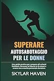 Superare Autosabotaggio per le donne: Una guida pratica per rompere gli schemi limitanti, ritrovare la fiducia in se stessi e creare una crescita personale duratur