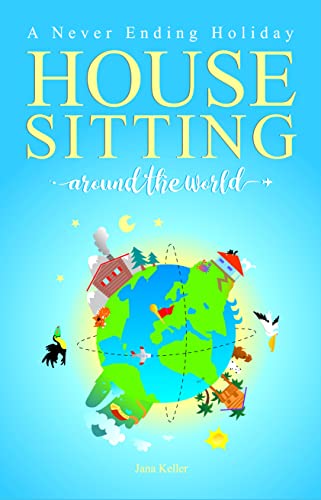 HOUSE SITTING AROUND THE WORLD - A Never Ending Holiday: An inspirational travel venture on how to simplify life, travel open end and escape the day-to-day