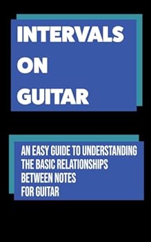 Intervals on Guitar: An Easy Guide to Understanding the Basic Relationships Between Notes for Guitar