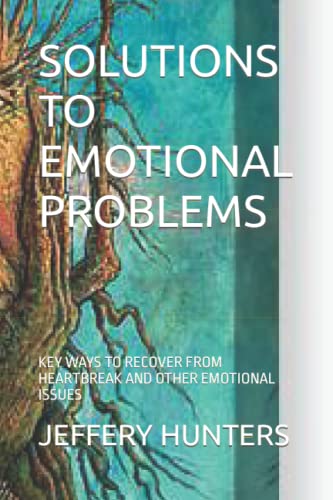SOLUTIONS TO EMOTIONAL PROBLEMS: KEY WAYS TO RECOVER FROM HEARTBREAK AND OTHER EMOTIONAL ISSUES