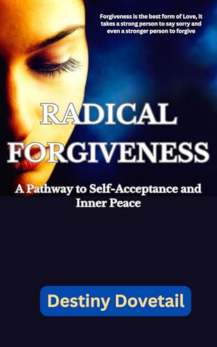 Radical Forgiveness: A Pathway to Self-Acceptance and Inner Peace, Achieving Emotional Freedom and Well-Being, How to overcome Guilt and Shame