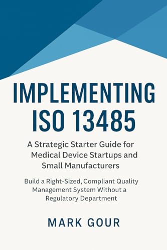 Implementing ISO 13485 A Strategic Starter Guide for Medical Device Startups and Small Manufacturers: Practical QMS Implementation for MDR, FDA QMSR, and ... Device Regulatory Foundations Book 1)