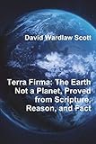 Terra Firma: The Earth Not a Planet, Proved from Scripture, Reason, and Fact