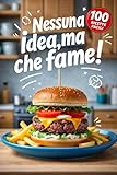 Nessuna idea,ma che fame!: Un libro di cucina con 100 ricette...