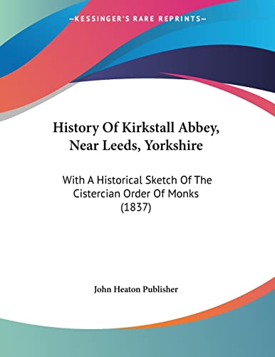 History Of Kirkstall Abbey, Near Leeds, Yorkshire: With A Historical Sketch Of The Cistercian Order Of Monks (1837)