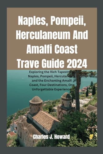 Naples, Pompeii, Herculaneum And Amalfi Coast Travel Guide 2024: Exploring The Rich Tapestry Of Naples, Pompeii, Herculaneum, And The Enchanting Amalf