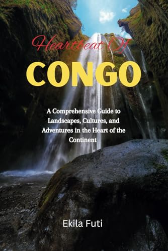 Heartbeat Of Congo: A Comprehensive Guide to Landscapes, Cultures, and Adventures in the Heart of th