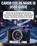 Canon EOS R6 Mark III: Ultimate Step By Step Manual For Mirrorless Camera Setup, Autofocus Mastery, Cinematic Video Creation, Lens Pairing, And Wireless ... Camera Guides Book 7) (English Edition)