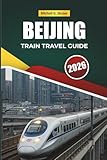 BEIJING TRAIN TRAVEL GUIDE 2026: Exploring Scenic Routes, Historic Stations, Maps, and Practical Rail Tips Across East Asia