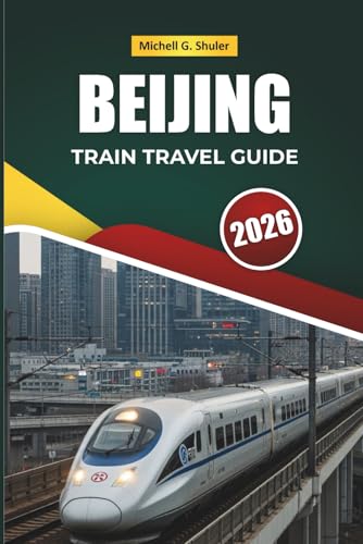 BEIJING TRAIN TRAVEL GUIDE 2026: Exploring Scenic Routes, Historic Stations, Maps, and Practical Rail Tips Across East Asia