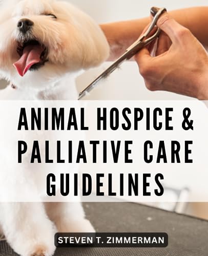 Animal Hospice & Palliative Care Guidelines: Nurturing Care for Beloved Pets at Life's End | Supporting Animal Companions with Love, Comfort, and Dignity throughout Their Journey