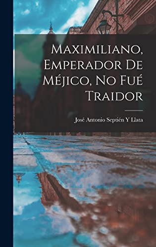 Maximiliano, Emperador De Méjico, No Fué Traidor (Spanish Edition)