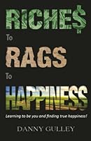 Riches To Rags To Happiness: Learning to be you and finding true happiness! 0692453458 Book Cover