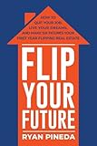 Flip Your Future: How to Quit Your Job, Live Your Dreams, And Make Six Figures Your First Year Flipping Real Estate
