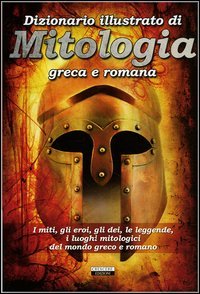 Dizionario illustrato di mitologia greca e romana. I miti, gli eroi, gli dei, le leggende, i luoghi mitologici del mondo greco e romano