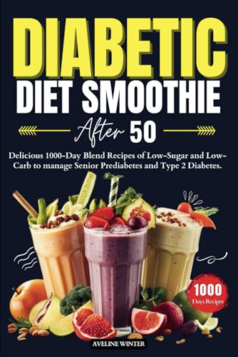 DIABETIC DIET SMOOTHIE AFTER 50: Delicious 1000-Day Blend Recipes of Low-Sugar and Low-Carb to manage Senior Prediabetes and Type 2 Diabetes. (HEALTHY DIABETIC COOKBOOKS)