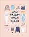 How to Not Wear Black: Find Your Style and Create Your Forever Wardrobe