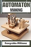 AUTOMATON : Crafting Lifelike Automatons: A Comprehensive Guide to Designing, Building, and Animating Mechanical Wonders for Enthusiasts, Inventors, and Hobbyists