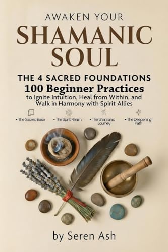 Awaken Your Shamanic Soul: The 4 Sacred Foundations – 100 Beginner Practices to Ignite Intuition, Heal from Within, and Walk in Harmony with Spirit Allies (English Edition)